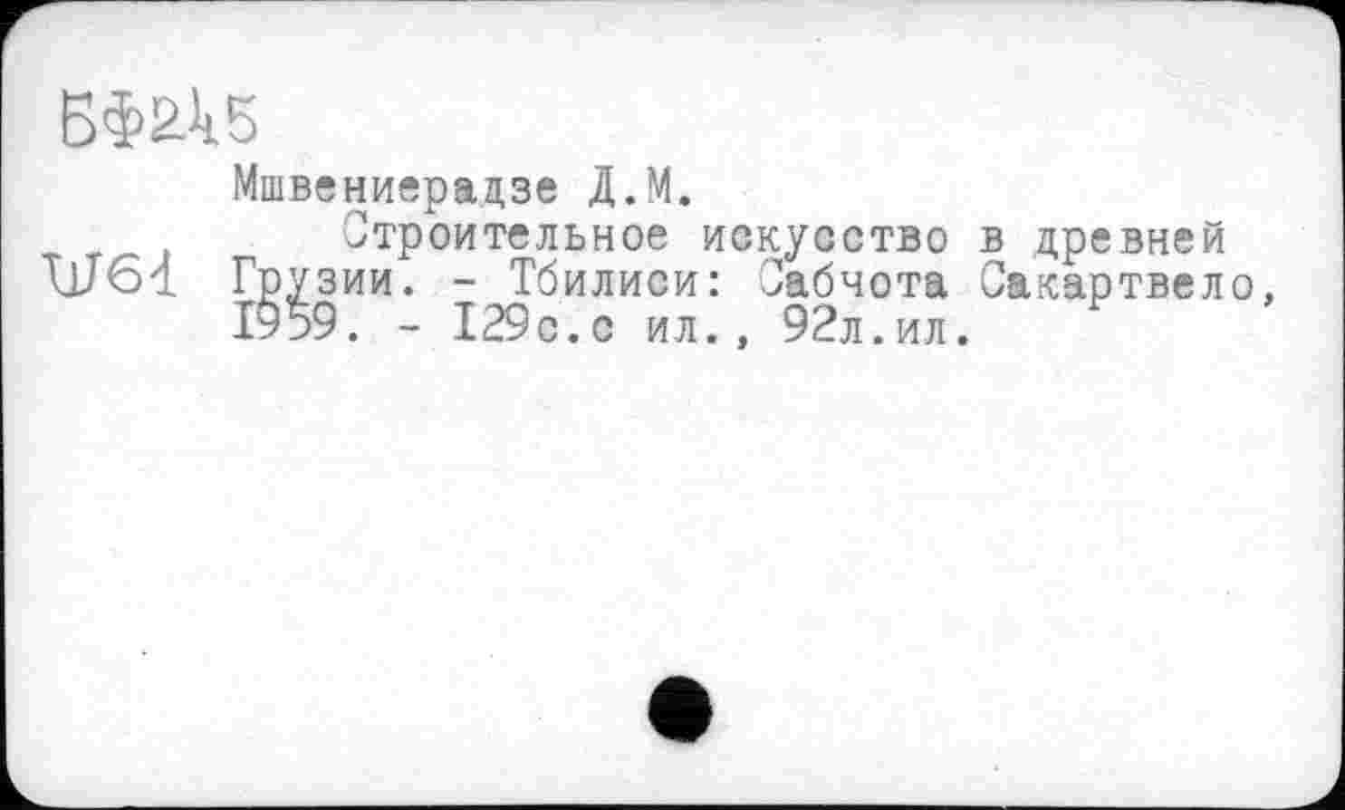 ﻿БФ2А5
Мшвениерадзе Д.М.
Строительное искусство в древней Грузии. - Тбилиси: Сабчота Сакартвело, І959. - 129с.с ил., 92л.ил.